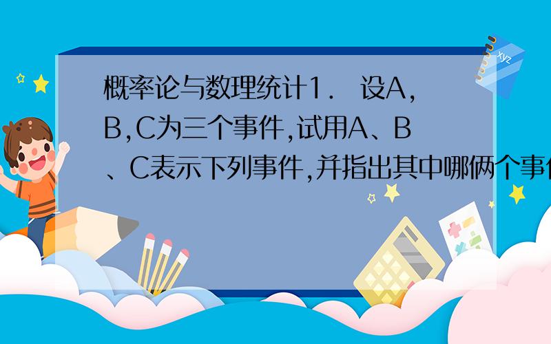 概率论与数理统计1． 设A,B,C为三个事件,试用A、B、C表示下列事件,并指出其中哪俩个事件 是互逆事件：1）仅有一个