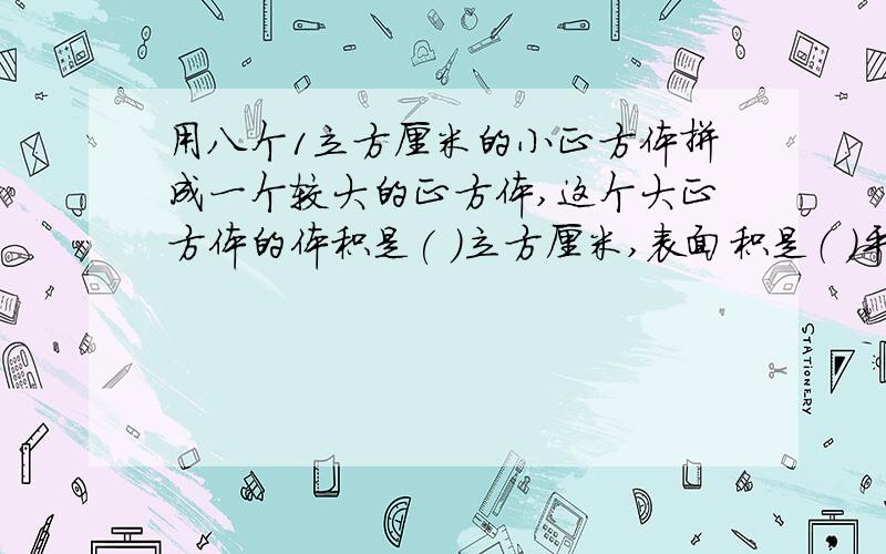 用八个1立方厘米的小正方体拼成一个较大的正方体,这个大正方体的体积是( )立方厘米,表面积是（ ）平方厘