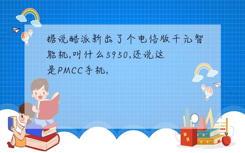 据说酷派新出了个电信版千元智能机,叫什么5950,还说这是PMCC手机,