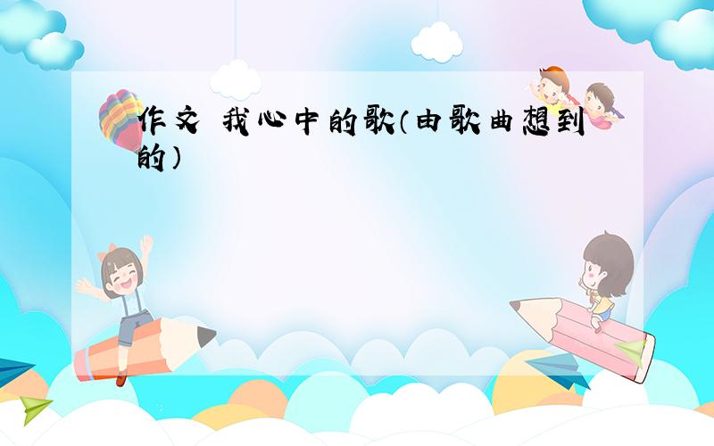 作文 我心中的歌（由歌曲想到的）