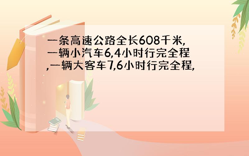 一条高速公路全长608千米,一辆小汽车6,4小时行完全程,一辆大客车7,6小时行完全程,