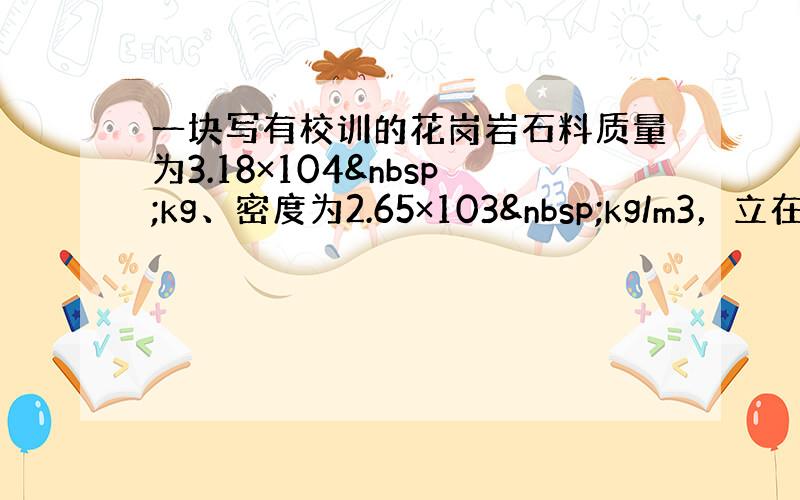 一块写有校训的花岗岩石料质量为3.18×104 kg、密度为2.65×103 kg/m3，立在用砖砌