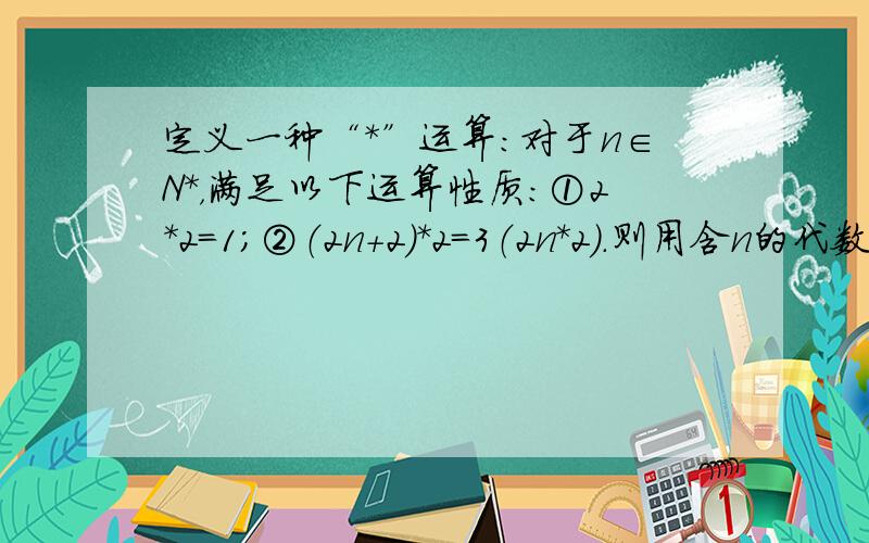 定义一种“*”运算：对于n∈N*，满足以下运算性质：①2*2=1；②（2n+2）*2=3（2n*2）．则用含n的代数式表