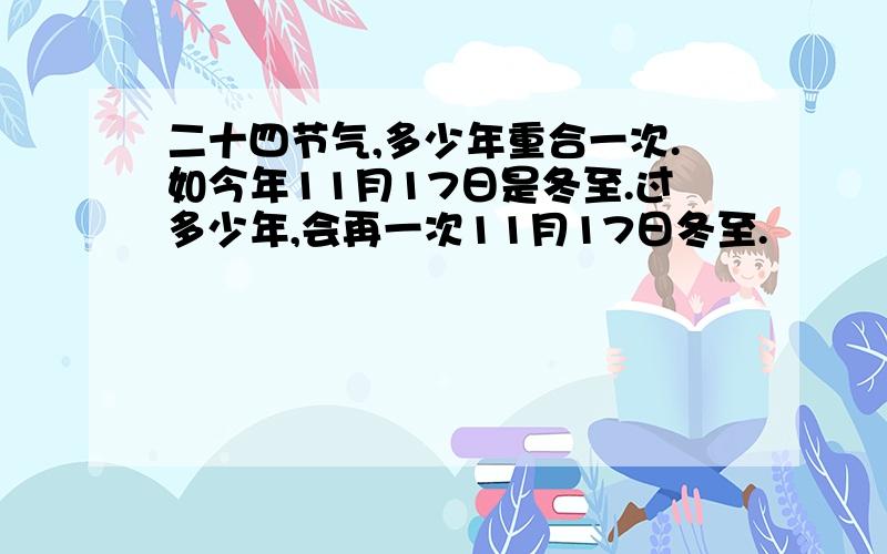 二十四节气,多少年重合一次.如今年11月17日是冬至.过多少年,会再一次11月17日冬至.