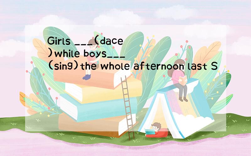 Girls ___(dace)while boys___(sing)the whole afternoon last S