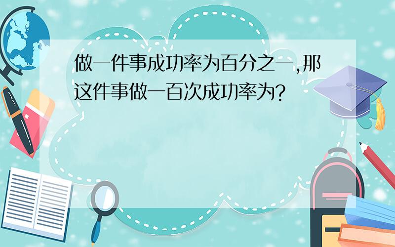 做一件事成功率为百分之一,那这件事做一百次成功率为?