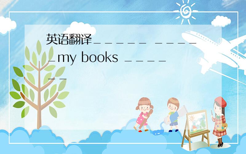 英语翻译_____ _____my books ______