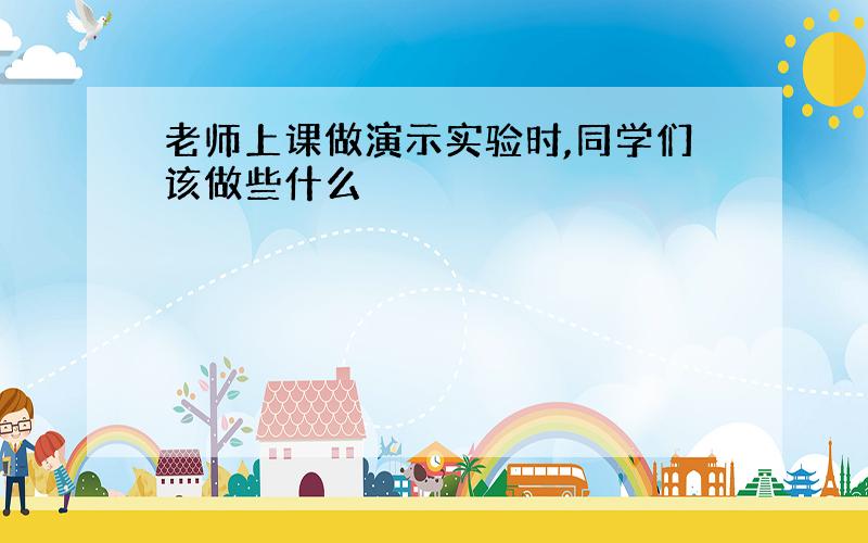 老师上课做演示实验时,同学们该做些什么