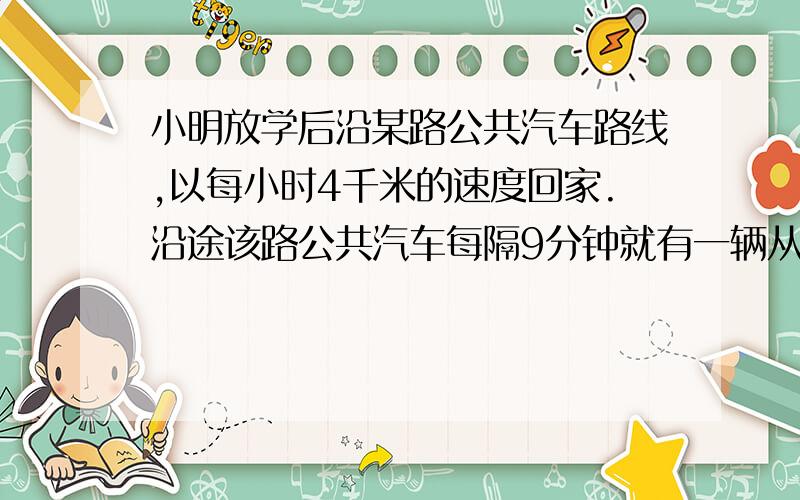 小明放学后沿某路公共汽车路线,以每小时4千米的速度回家.沿途该路公共汽车每隔9分钟就有一辆从后面超过他,每7分钟又遇到迎