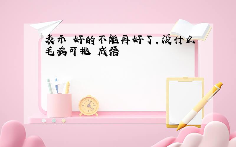 表示 好的不能再好了,没什么毛病可挑 成语