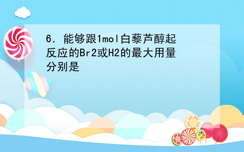 6．能够跟1mol白藜芦醇起反应的Br2或H2的最大用量分别是