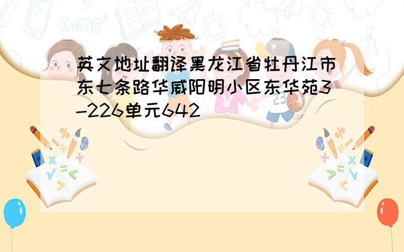 英文地址翻译黑龙江省牡丹江市东七条路华威阳明小区东华苑3-226单元642