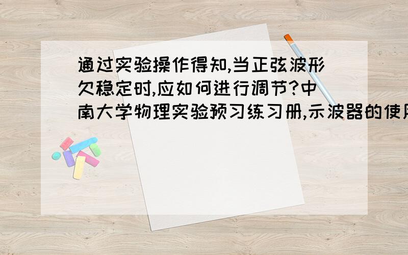 通过实验操作得知,当正弦波形欠稳定时,应如何进行调节?中南大学物理实验预习练习册,示波器的使用.