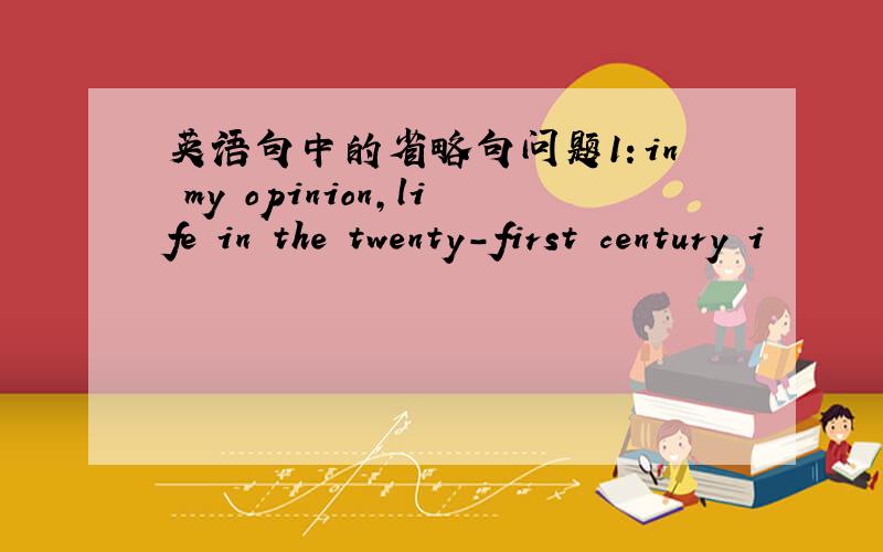 英语句中的省略句问题1：in my opinion,life in the twenty-first century i