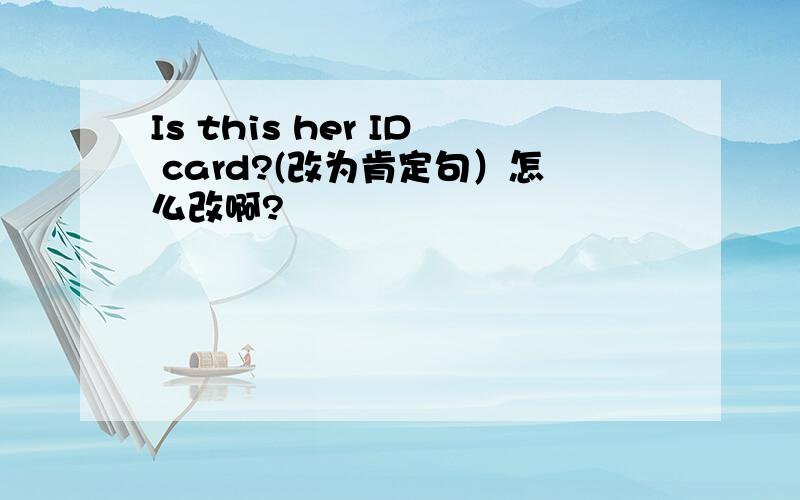 Is this her ID card?(改为肯定句）怎么改啊?