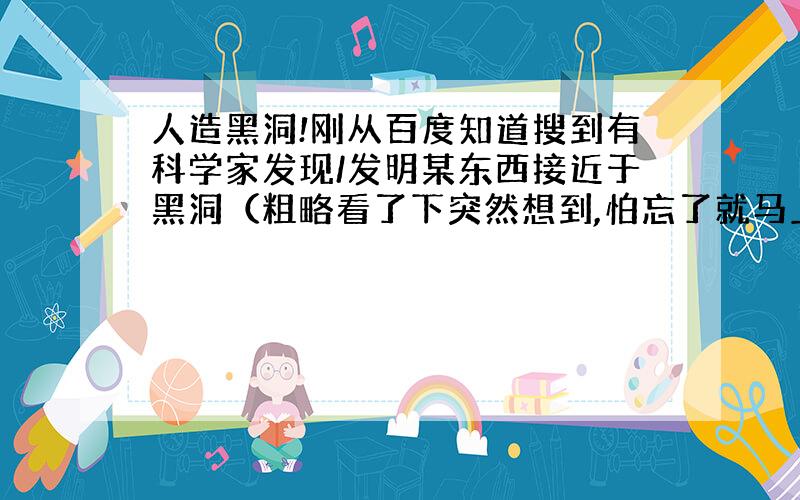 人造黑洞!刚从百度知道搜到有科学家发现/发明某东西接近于黑洞（粗略看了下突然想到,怕忘了就马上来写了）…有人想过把那转成