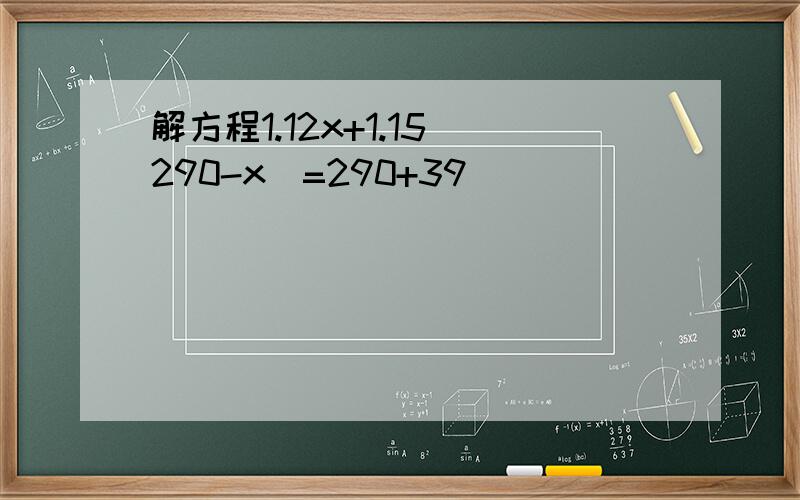 解方程1.12x+1.15(290-x)=290+39