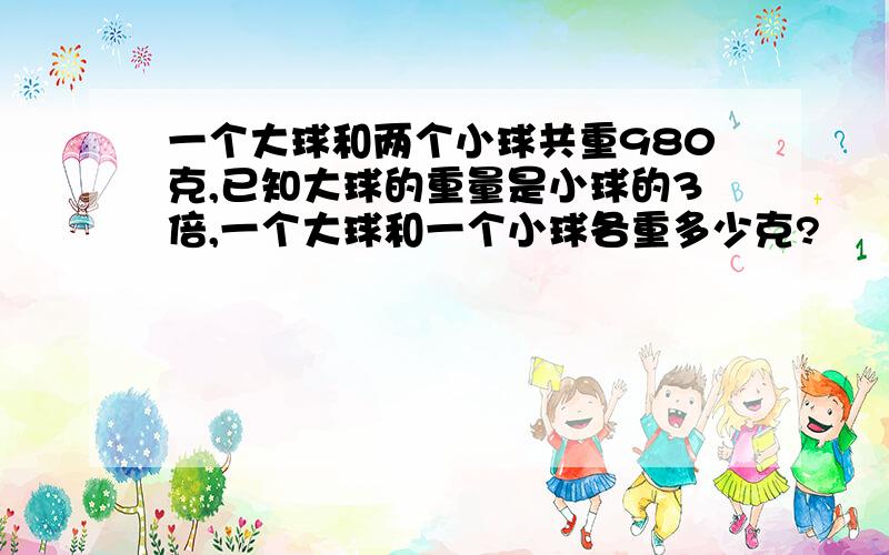 一个大球和两个小球共重980克,已知大球的重量是小球的3倍,一个大球和一个小球各重多少克?