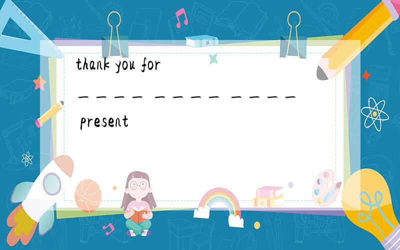 thank you for ____ ____ ____ present