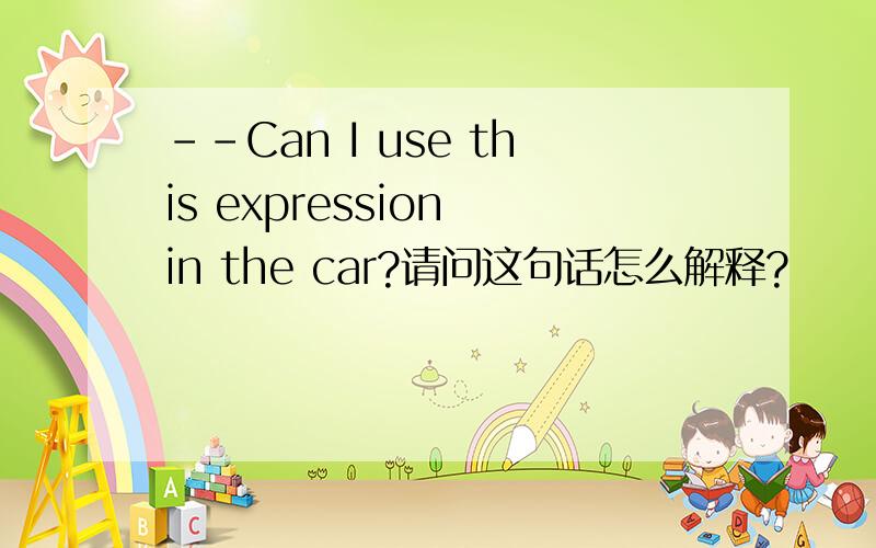 --Can I use this expression in the car?请问这句话怎么解释?