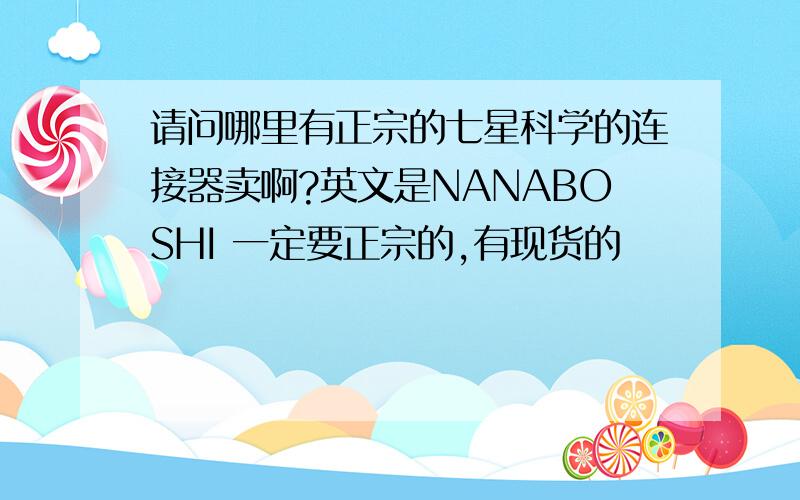 请问哪里有正宗的七星科学的连接器卖啊?英文是NANABOSHI 一定要正宗的,有现货的