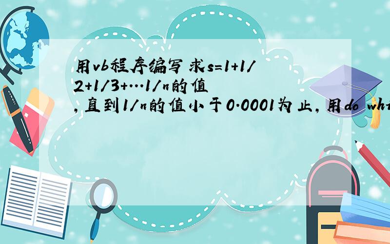 用vb程序编写求s=1+1/2+1/3+...1/n的值,直到1/n的值小于0.0001为止,用do while...l