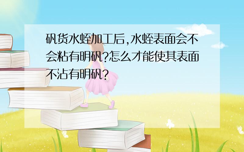 矾货水蛭加工后,水蛭表面会不会粘有明矾?怎么才能使其表面不沾有明矾?