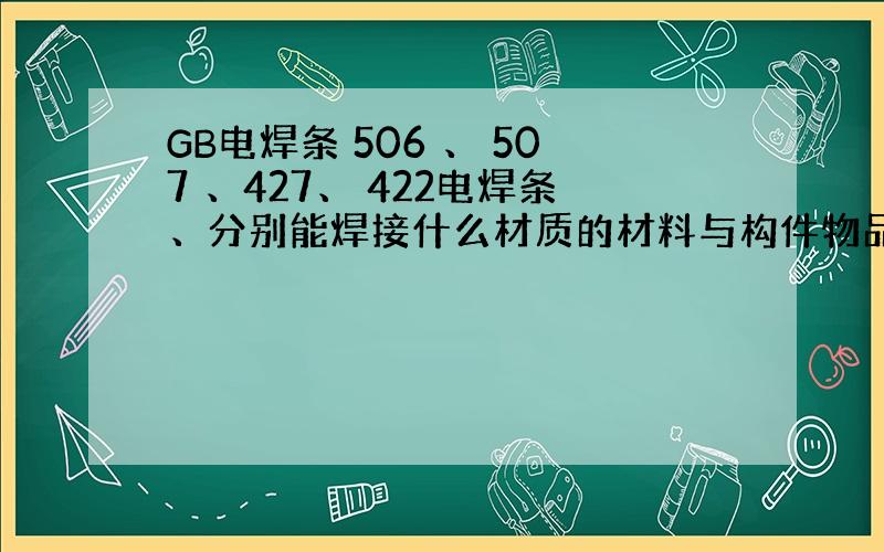 GB电焊条 506 、 507 、427、 422电焊条、分别能焊接什么材质的材料与构件物品