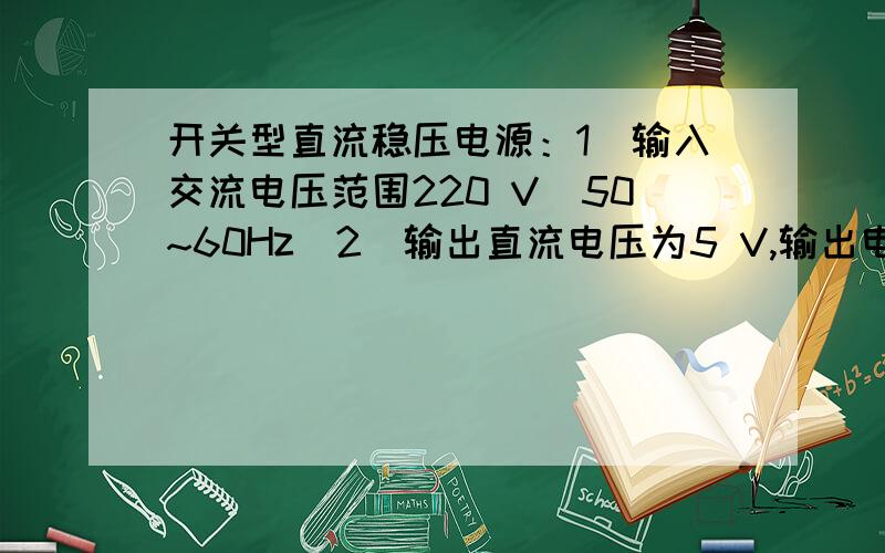 开关型直流稳压电源：1．输入交流电压范围220 V(50~60Hz)2．输出直流电压为5 V,输出电流为3A3．输出最大