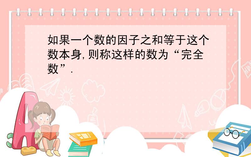 如果一个数的因子之和等于这个数本身,则称这样的数为“完全数”.