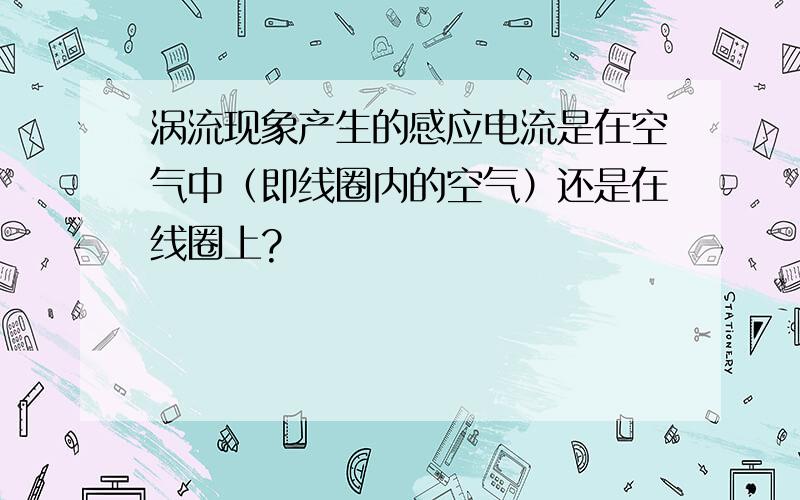 涡流现象产生的感应电流是在空气中（即线圈内的空气）还是在线圈上?