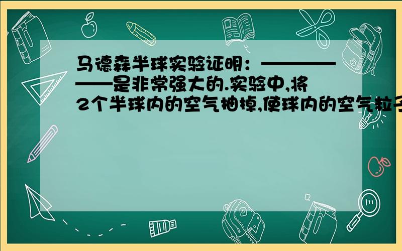 马德森半球实验证明：——————是非常强大的.实验中,将2个半球内的空气抽掉,使球内的空气粒子减小,