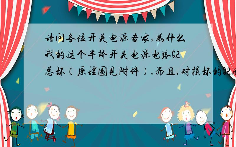 请问各位开关电源专家,为什么我的这个半桥开关电源电路Q2总坏（原理图见附件）,而且,对损坏的Q2进行检