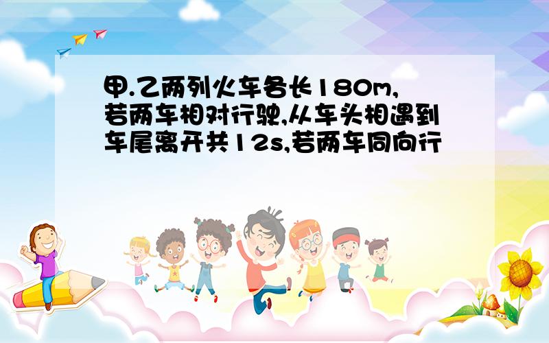 甲.乙两列火车各长180m,若两车相对行驶,从车头相遇到车尾离开共12s,若两车同向行