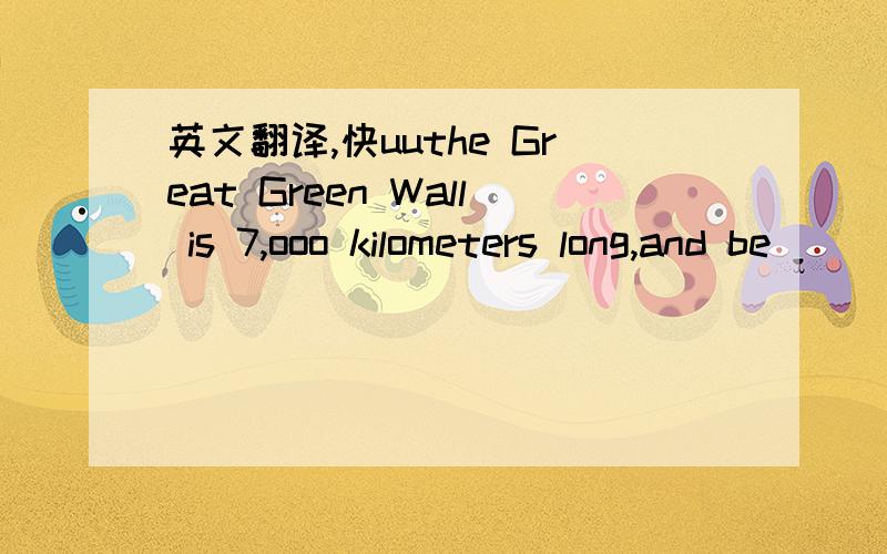 英文翻译,快uuthe Great Green Wall is 7,ooo kilometers long,and be