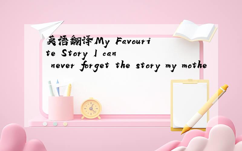 英语翻译My Favourite Story I can never forget the story my mothe