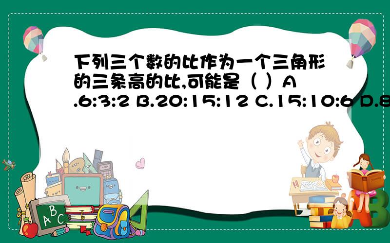 下列三个数的比作为一个三角形的三条高的比,可能是（ ）A.6:3:2 B.20:15:12 C.15:10:6 D.8: