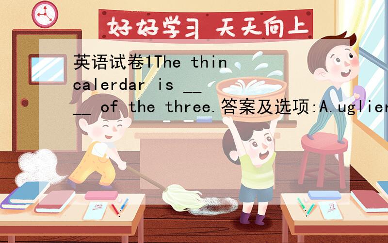 英语试卷1The thin calerdar is ____ of the three.答案及选项:A.uglier B