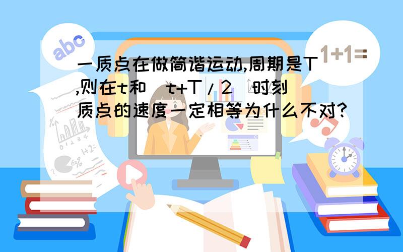 一质点在做简谐运动,周期是T,则在t和（t+T/2）时刻质点的速度一定相等为什么不对?