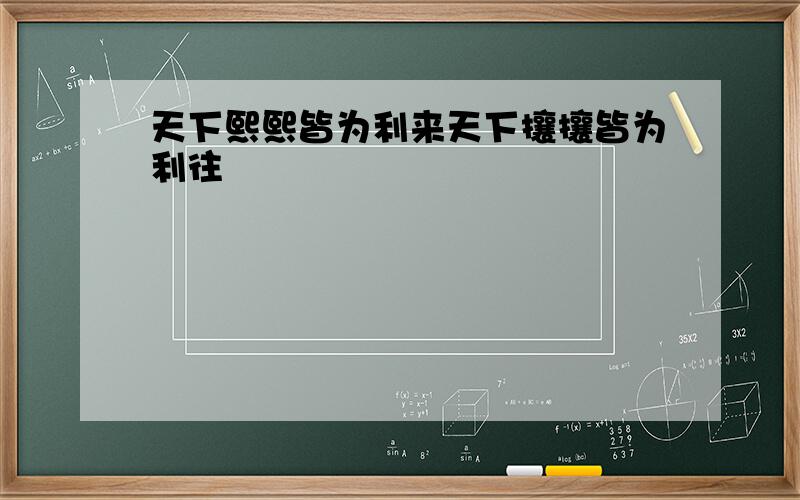 天下熙熙皆为利来天下攘攘皆为利往