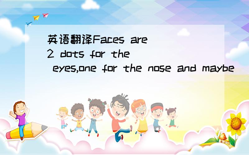 英语翻译Faces are 2 dots for the eyes,one for the nose and maybe