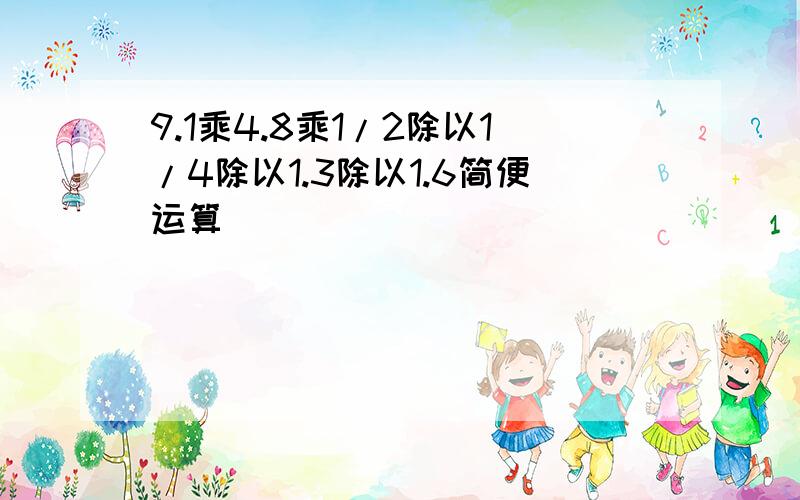 9.1乘4.8乘1/2除以1/4除以1.3除以1.6简便运算