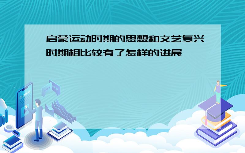 启蒙运动时期的思想和文艺复兴时期相比较有了怎样的进展