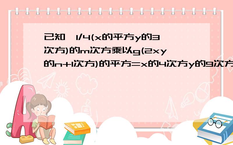 已知,1/4(x的平方y的3次方)的m次方乘以g(2xy的n+1次方)的平方=x的4次方y的9次方,求mn的值