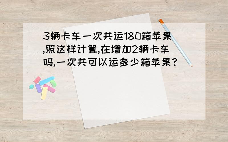 3辆卡车一次共运180箱苹果,照这样计算,在增加2辆卡车吗,一次共可以运多少箱苹果?