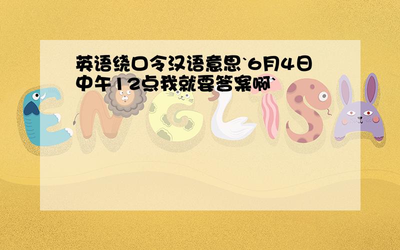 英语绕口令汉语意思`6月4日中午12点我就要答案啊`