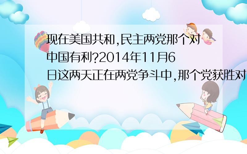 现在美国共和,民主两党那个对中国有利?2014年11月6日这两天正在两党争斗中,那个党获胜对中国有利?