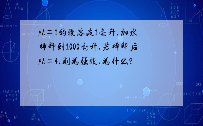 ph＝1的酸溶液1毫升,加水稀释到1000毫升,若稀释后ph＝4,则为强酸,为什么?