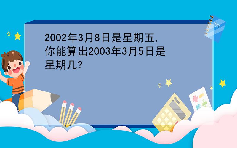 2002年3月8日是星期五,你能算出2003年3月5日是星期几?