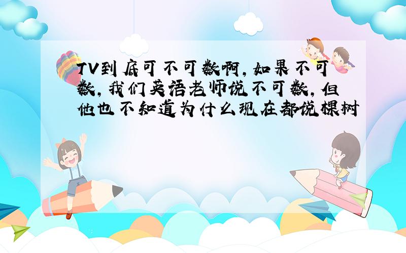 TV到底可不可数啊,如果不可数,我们英语老师说不可数,但他也不知道为什么现在都说棵树